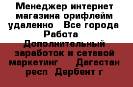 Менеджер интернет-магазина орифлейм удаленно - Все города Работа » Дополнительный заработок и сетевой маркетинг   . Дагестан респ.,Дербент г.